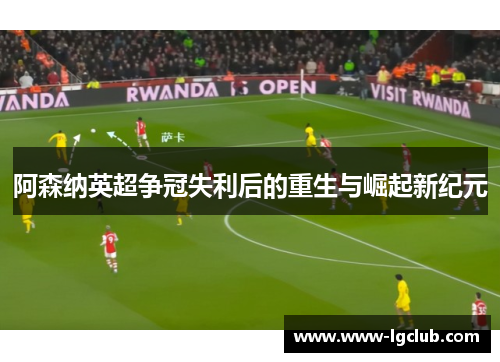阿森纳英超争冠失利后的重生与崛起新纪元
