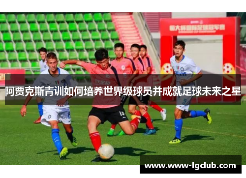 阿贾克斯青训如何培养世界级球员并成就足球未来之星 阿贾克斯青训如何培养世界级球员并成就足球未来之星
