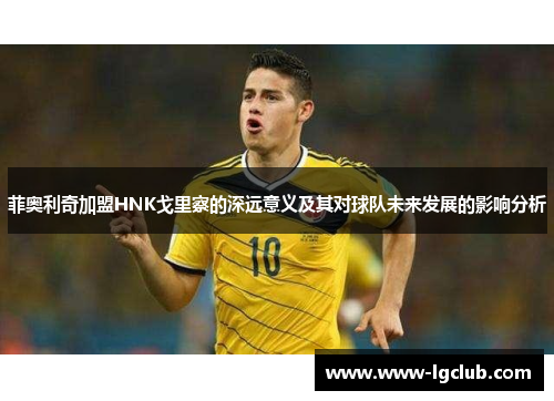 菲奥利奇加盟HNK戈里察的深远意义及其对球队未来发展的影响分析