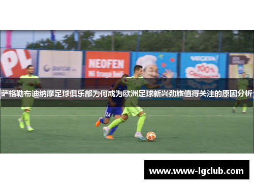 萨格勒布迪纳摩足球俱乐部为何成为欧洲足球新兴劲旅值得关注的原因分析