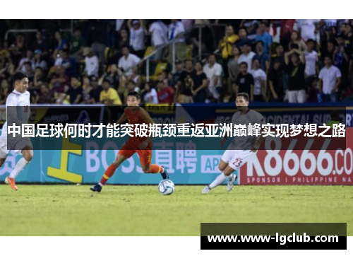 中国足球何时才能突破瓶颈重返亚洲巅峰实现梦想之路