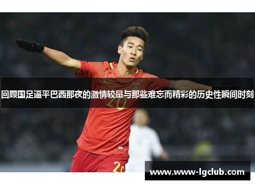 回顾国足逼平巴西那夜的激情较量与那些难忘而精彩的历史性瞬间时刻