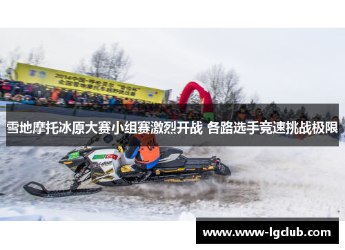雪地摩托冰原大赛小组赛激烈开战 各路选手竞速挑战极限