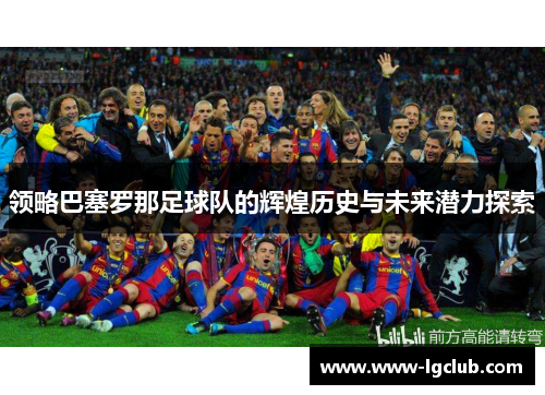 领略巴塞罗那足球队的辉煌历史与未来潜力探索