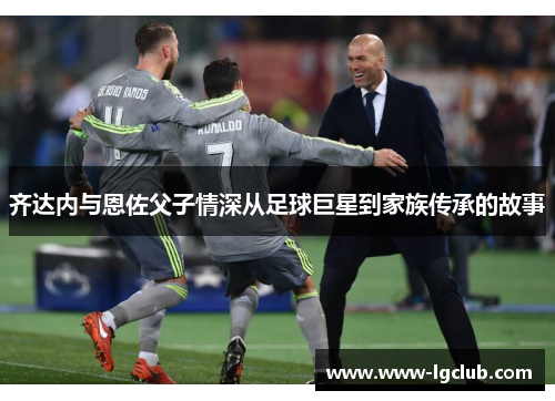 齐达内与恩佐父子情深从足球巨星到家族传承的故事