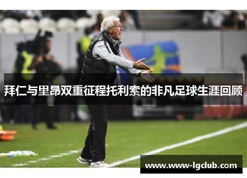 拜仁与里昂双重征程托利索的非凡足球生涯回顾