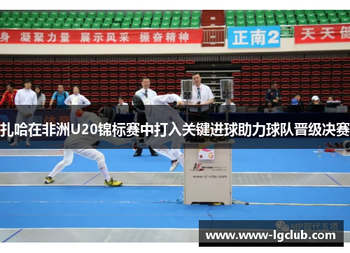 扎哈在非洲U20锦标赛中打入关键进球助力球队晋级决赛