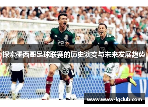 探索墨西哥足球联赛的历史演变与未来发展趋势