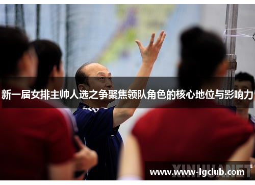 新一届女排主帅人选之争聚焦领队角色的核心地位与影响力
