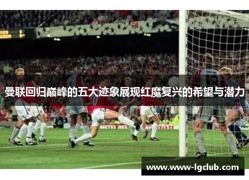 曼联回归巅峰的五大迹象展现红魔复兴的希望与潜力