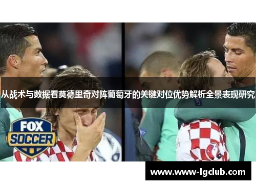 从战术与数据看莫德里奇对阵葡萄牙的关键对位优势解析全景表现研究