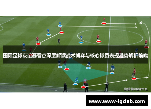 国际足球友谊赛看点深度解读战术博弈与核心球员表现趋势解析前瞻