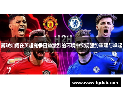 曼联如何在英超竞争日益激烈的环境中实现强势重建与崛起 曼联如何在英超竞争日益激烈的环境中实现强势重建与崛起