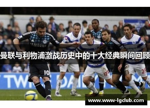 曼联与利物浦激战历史中的十大经典瞬间回顾 曼联与利物浦激战历史中的十大经典瞬间回顾