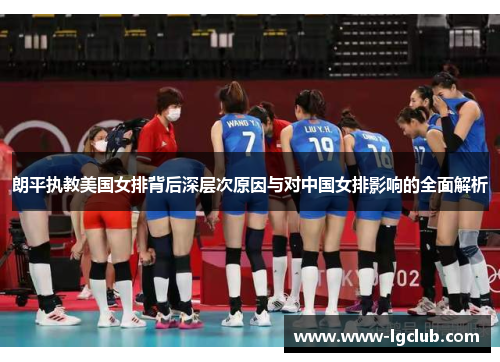 朗平执教美国女排背后深层次原因与对中国女排影响的全面解析