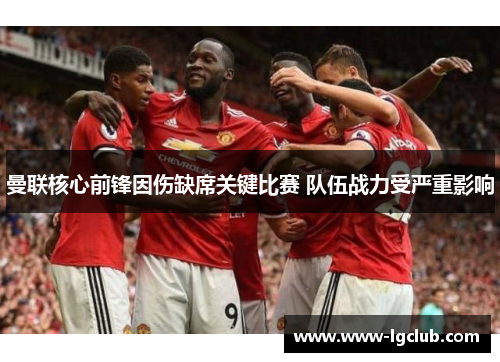 曼联核心前锋因伤缺席关键比赛 队伍战力受严重影响 曼联核心前锋因伤缺席关键比赛 队伍战力受严重影响