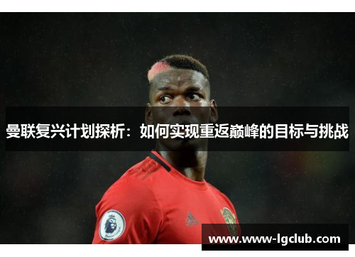 曼联复兴计划探析：如何实现重返巅峰的目标与挑战