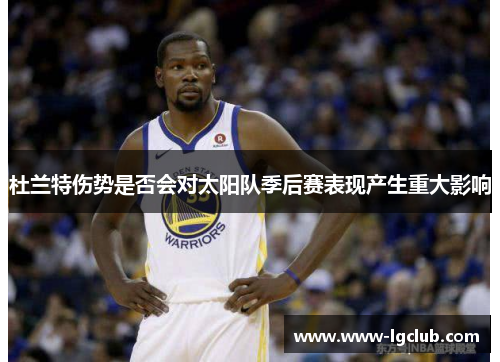 杜兰特伤势是否会对太阳队季后赛表现产生重大影响