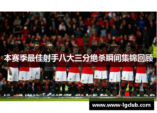 本赛季最佳射手八大三分绝杀瞬间集锦回顾