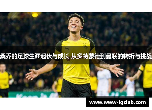 桑乔的足球生涯起伏与成长 从多特蒙德到曼联的转折与挑战