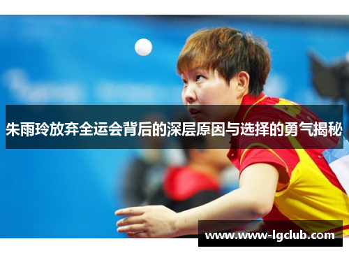 朱雨玲放弃全运会背后的深层原因与选择的勇气揭秘