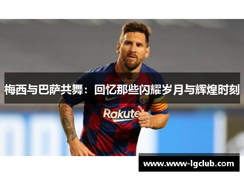 梅西与巴萨共舞：回忆那些闪耀岁月与辉煌时刻